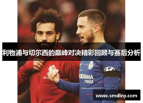利物浦与切尔西的巅峰对决精彩回顾与赛后分析
