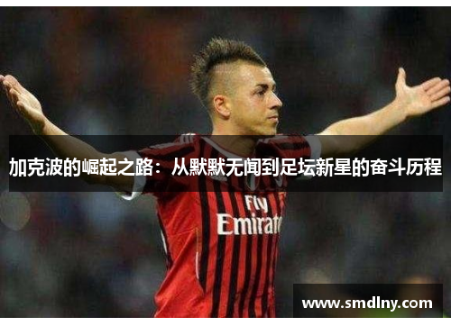 加克波的崛起之路：从默默无闻到足坛新星的奋斗历程