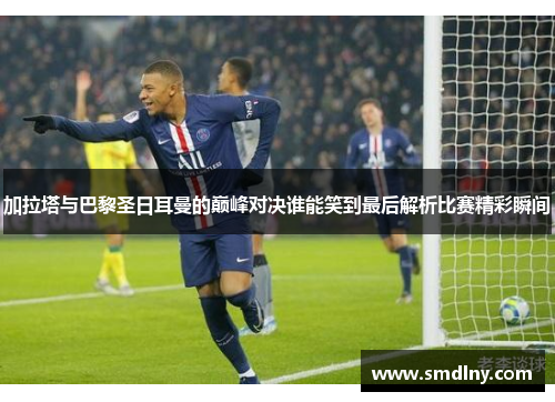 加拉塔与巴黎圣日耳曼的巅峰对决谁能笑到最后解析比赛精彩瞬间