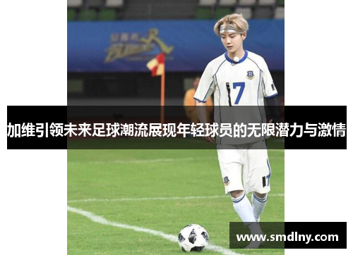 加维引领未来足球潮流展现年轻球员的无限潜力与激情