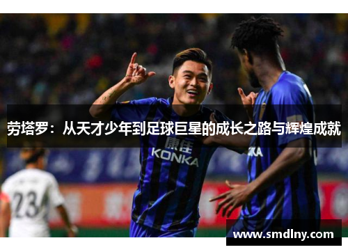 劳塔罗：从天才少年到足球巨星的成长之路与辉煌成就