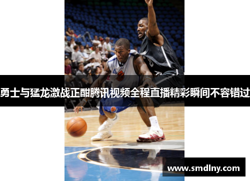 勇士与猛龙激战正酣腾讯视频全程直播精彩瞬间不容错过