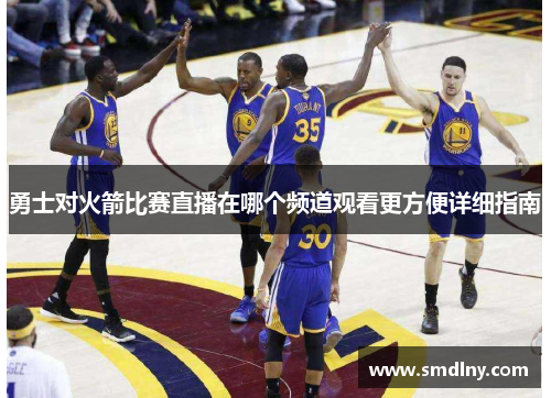勇士对火箭比赛直播在哪个频道观看更方便详细指南