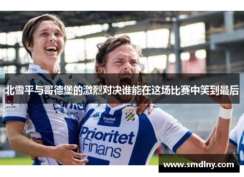 北雪平与哥德堡的激烈对决谁能在这场比赛中笑到最后
