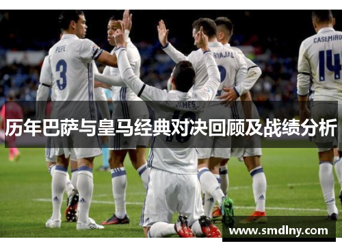 历年巴萨与皇马经典对决回顾及战绩分析