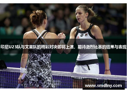 印尼U23队与文莱队的精彩对决即将上演，期待激烈比赛的结果与表现