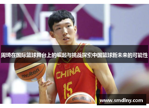 周琦在国际篮球舞台上的崛起与挑战探索中国篮球新未来的可能性