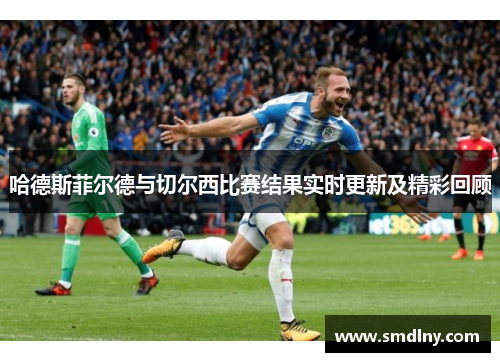 哈德斯菲尔德与切尔西比赛结果实时更新及精彩回顾