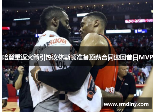 哈登重返火箭引热议休斯顿准备顶薪合同迎回昔日MVP