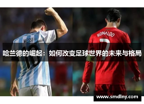 哈兰德的崛起：如何改变足球世界的未来与格局