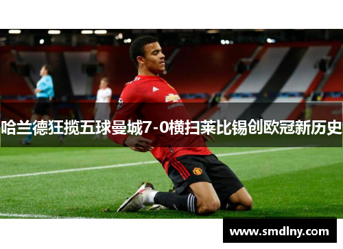 哈兰德狂揽五球曼城7-0横扫莱比锡创欧冠新历史