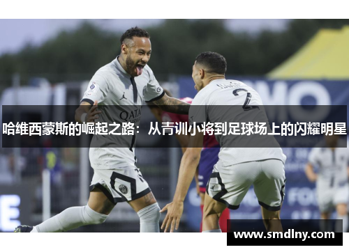 哈维西蒙斯的崛起之路：从青训小将到足球场上的闪耀明星