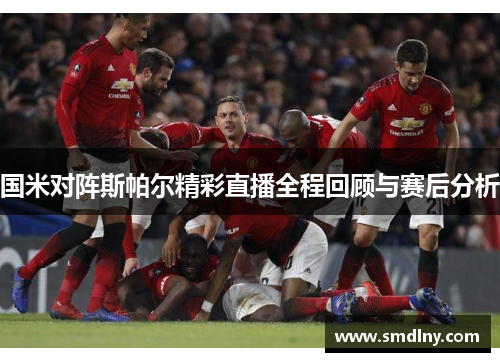 国米对阵斯帕尔精彩直播全程回顾与赛后分析