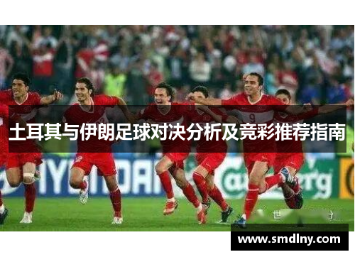土耳其与伊朗足球对决分析及竞彩推荐指南