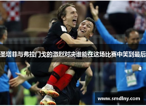 圣塔菲与弗拉门戈的激烈对决谁能在这场比赛中笑到最后