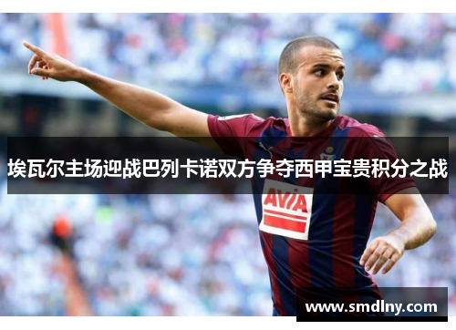 埃瓦尔主场迎战巴列卡诺双方争夺西甲宝贵积分之战