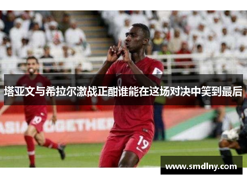 塔亚文与希拉尔激战正酣谁能在这场对决中笑到最后