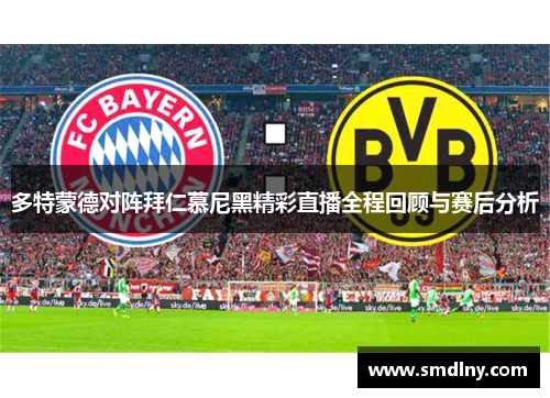 多特蒙德对阵拜仁慕尼黑精彩直播全程回顾与赛后分析