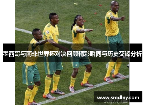 墨西哥与南非世界杯对决回顾精彩瞬间与历史交锋分析