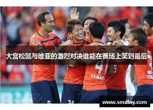 大宫松鼠与维亚的激烈对决谁能在赛场上笑到最后