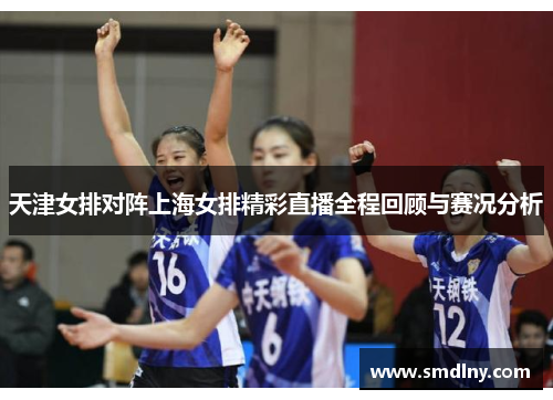 天津女排对阵上海女排精彩直播全程回顾与赛况分析