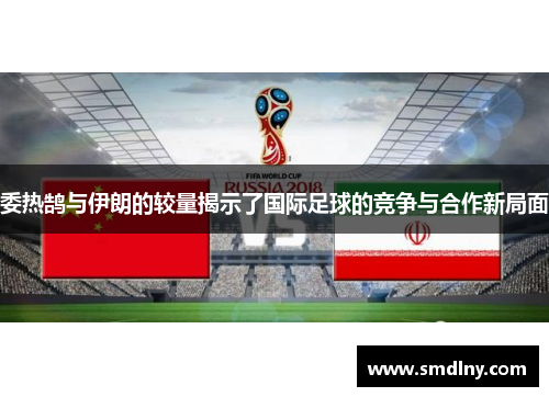 委热鹄与伊朗的较量揭示了国际足球的竞争与合作新局面