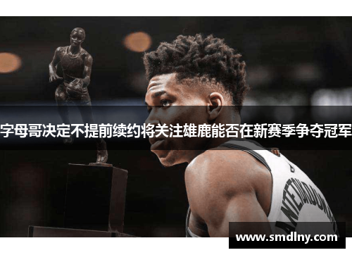 字母哥决定不提前续约将关注雄鹿能否在新赛季争夺冠军