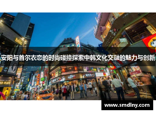 安阳与首尔衣恋的时尚碰撞探索中韩文化交融的魅力与创新
