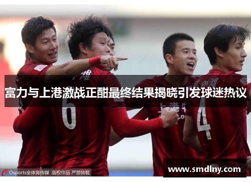 富力与上港激战正酣最终结果揭晓引发球迷热议