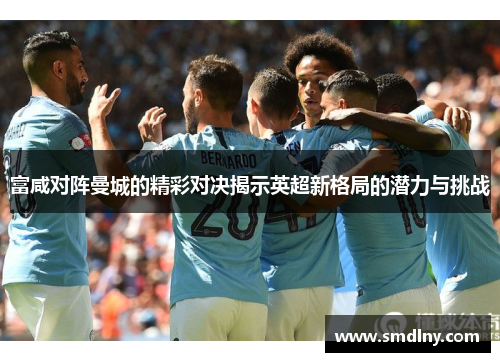 富咸对阵曼城的精彩对决揭示英超新格局的潜力与挑战