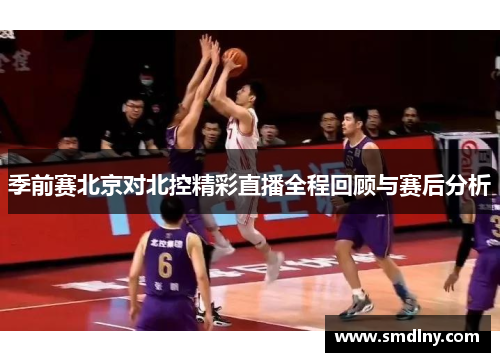 季前赛北京对北控精彩直播全程回顾与赛后分析