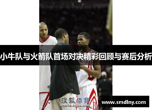 小牛队与火箭队首场对决精彩回顾与赛后分析