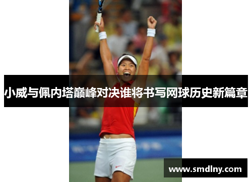 小威与佩内塔巅峰对决谁将书写网球历史新篇章