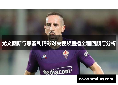 尤文图斯与恩波利精彩对决视频直播全程回顾与分析