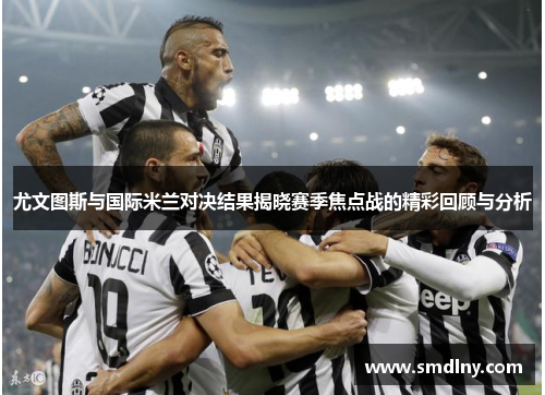 尤文图斯与国际米兰对决结果揭晓赛季焦点战的精彩回顾与分析