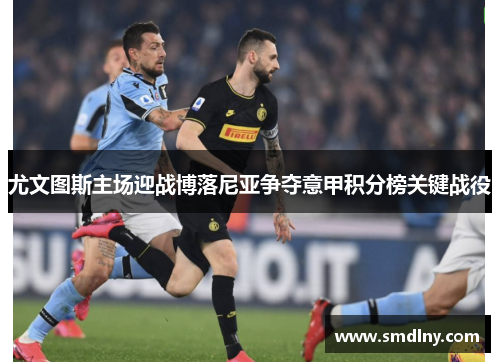 尤文图斯主场迎战博落尼亚争夺意甲积分榜关键战役