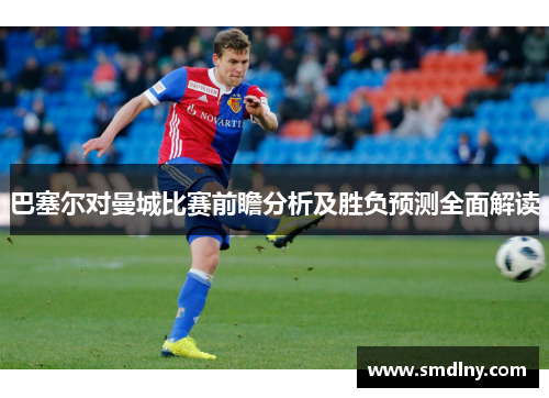 巴塞尔对曼城比赛前瞻分析及胜负预测全面解读