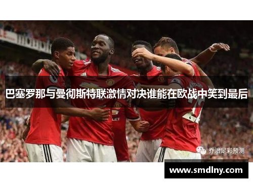 巴塞罗那与曼彻斯特联激情对决谁能在欧战中笑到最后