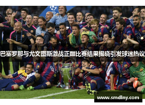 巴塞罗那与尤文图斯激战正酣比赛结果揭晓引发球迷热议
