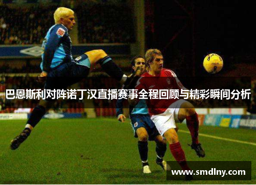 巴恩斯利对阵诺丁汉直播赛事全程回顾与精彩瞬间分析