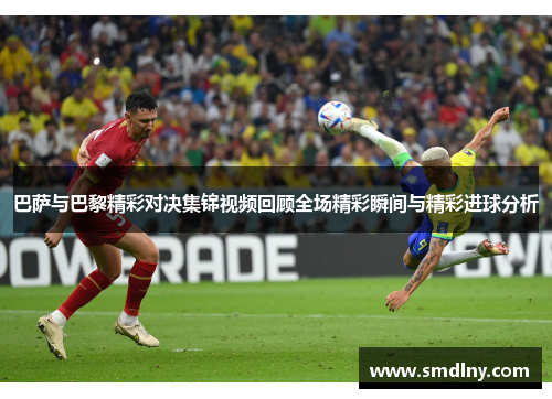 巴萨与巴黎精彩对决集锦视频回顾全场精彩瞬间与精彩进球分析