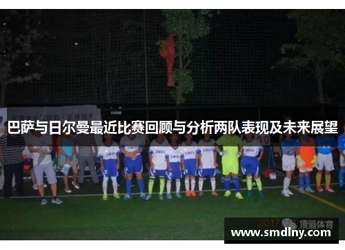 巴萨与日尔曼最近比赛回顾与分析两队表现及未来展望