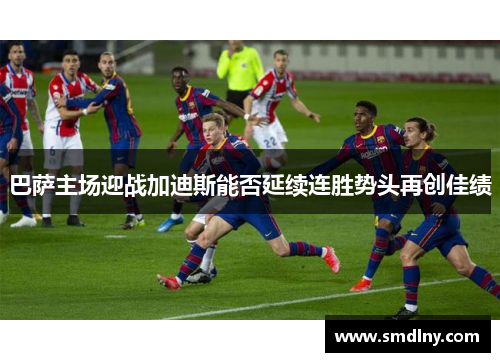 巴萨主场迎战加迪斯能否延续连胜势头再创佳绩