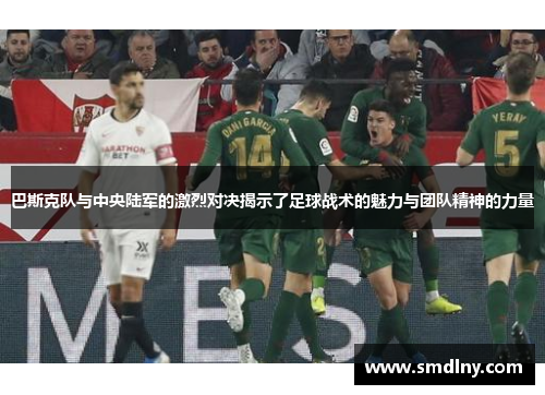 巴斯克队与中央陆军的激烈对决揭示了足球战术的魅力与团队精神的力量