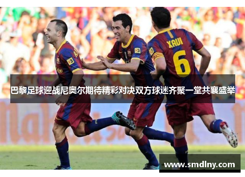 巴黎足球迎战尼奥尔期待精彩对决双方球迷齐聚一堂共襄盛举