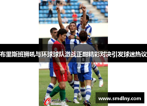 布里斯班狮吼与环球球队激战正酣精彩对决引发球迷热议