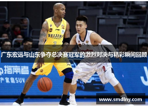 广东宏远与山东争夺总决赛冠军的激烈对决与精彩瞬间回顾