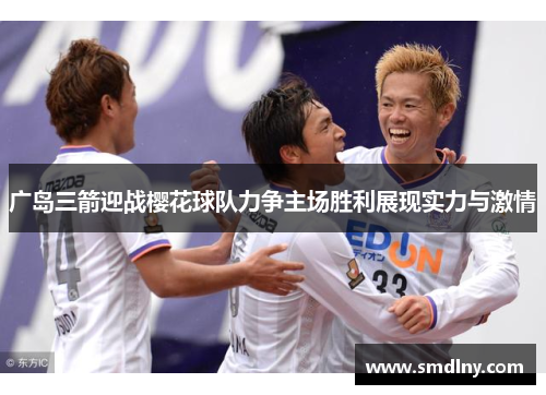 广岛三箭迎战樱花球队力争主场胜利展现实力与激情