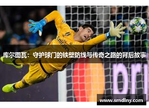 库尔图瓦：守护球门的铁壁防线与传奇之路的背后故事