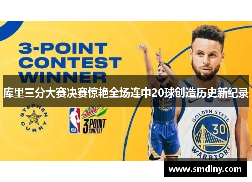 库里三分大赛决赛惊艳全场连中20球创造历史新纪录